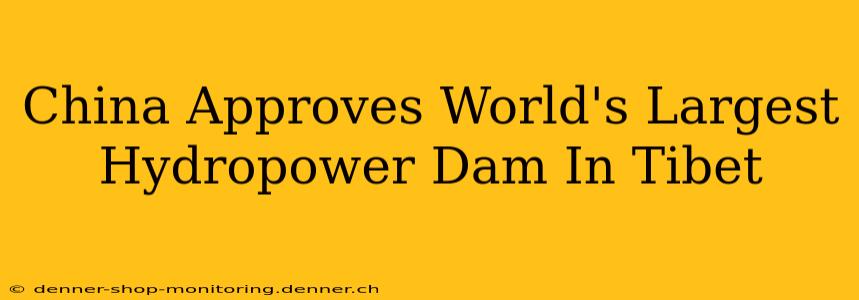 China Approves World's Largest Hydropower Dam In Tibet